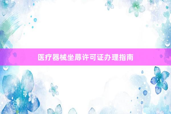 医疗器械坐蓐许可证办理指南