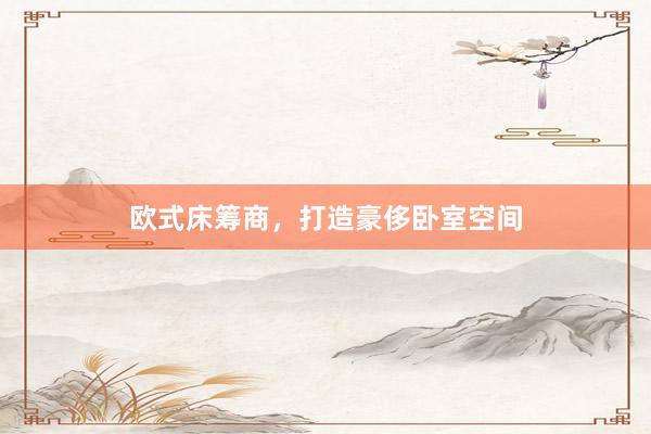 欧式床筹商，打造豪侈卧室空间
