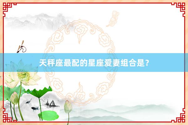 天秤座最配的星座爱妻组合是？
