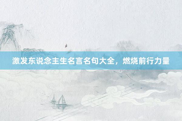 激发东说念主生名言名句大全，燃烧前行力量