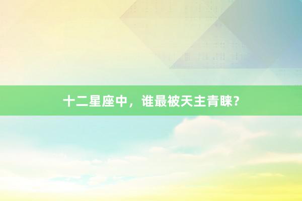 十二星座中，谁最被天主青睐？