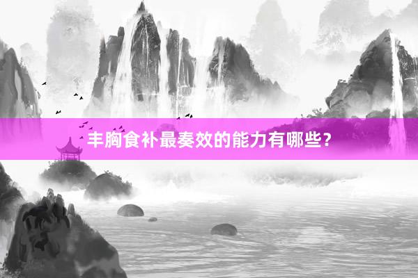 丰胸食补最奏效的能力有哪些？