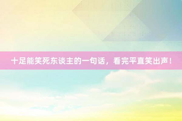 十足能笑死东谈主的一句话，看完平直笑出声！