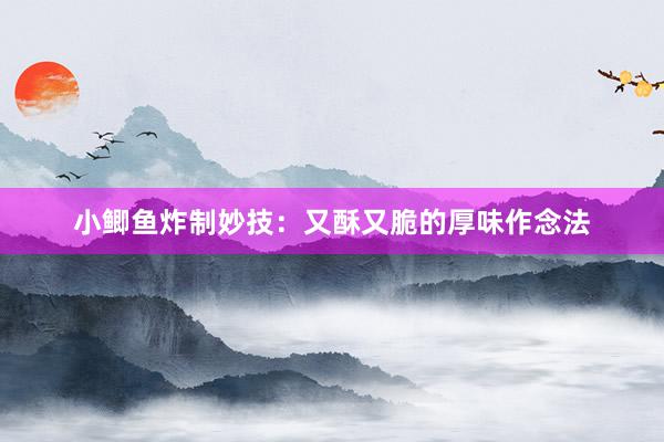 小鲫鱼炸制妙技：又酥又脆的厚味作念法