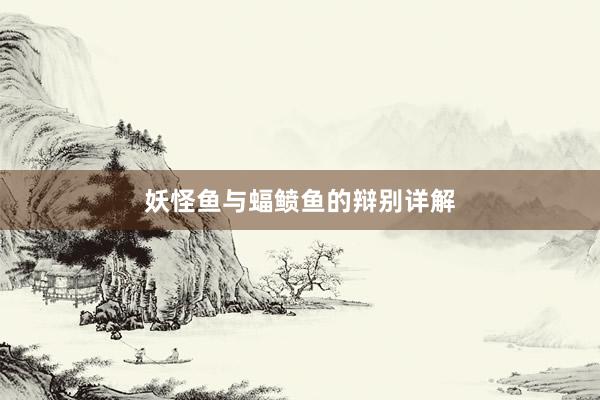 妖怪鱼与蝠鲼鱼的辩别详解