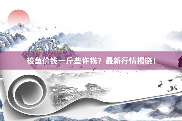 梭鱼价钱一斤些许钱？最新行情揭晓！