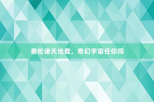 垂纶诸天地载，奇幻宇宙任你闯