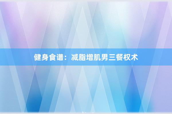 健身食谱：减脂增肌男三餐权术