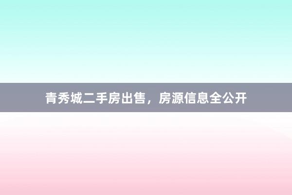 青秀城二手房出售,房源信息全公开