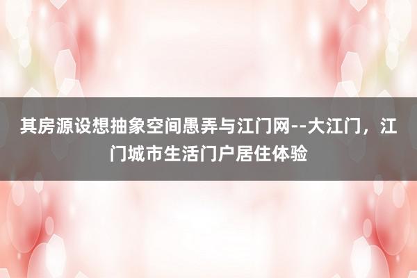 其房源设想抽象空间愚弄与江门网--大江门，江门城市生活门户居住体验