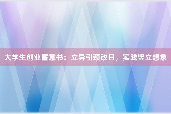 大学生创业蓄意书：立异引颈改日，实践竖立想象